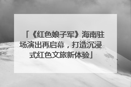 《红色娘子军》海南驻场演出再启幕，打造沉浸式红色文旅新体验