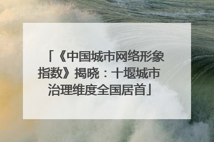 《中国城市网络形象指数》揭晓：十堰城市治理维度全国居首