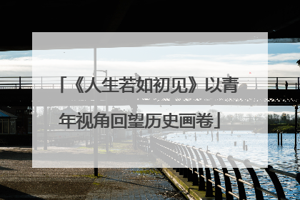 《人生若如初见》以青年视角回望历史画卷