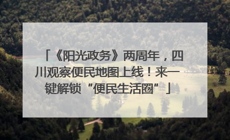《阳光政务》两周年，四川观察便民地图上线！来一键解锁“便民生活圈”