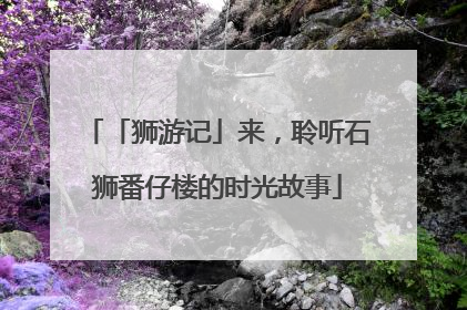 「狮游记」来，聆听石狮番仔楼的时光故事