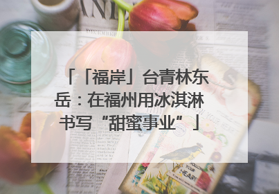 「福岸」台青林东岳：在福州用冰淇淋书写“甜蜜事业”