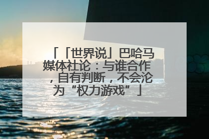 「世界说」巴哈马媒体社论：与谁合作，自有判断，不会沦为“权力游戏”
