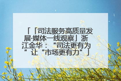 「司法服务高质量发展·媒体一线观察」浙江金华：“司法更有为”让“市场更有力”
