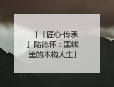 「匠心·传承」陆德怀：墨线里的木构人生