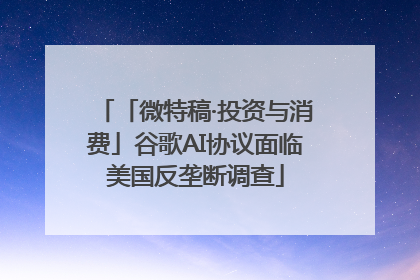 「微特稿·投资与消费」谷歌AI协议面临美国反垄断调查