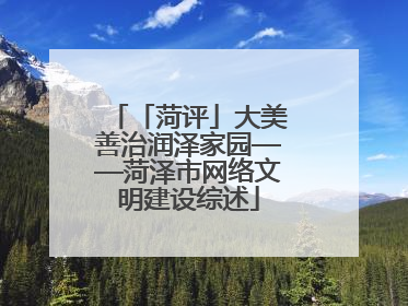 「菏评」大美善治润泽家园——菏泽市网络文明建设综述