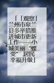 「观察」兰州市皋兰县多举措推进城市更新工作——小城美丽“蝶变” 居民幸福升级