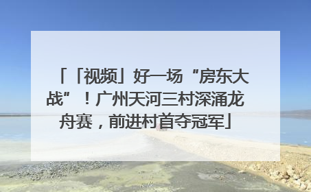 「视频」好一场“房东大战”！广州天河三村深涌龙舟赛，前进村首夺冠军