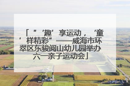 “‘趣’享运动，‘童’样精彩”——威海市环翠区东骏阅山幼儿园举办六一亲子运动会