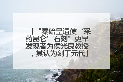 “秦始皇遣使‘采药昆仑’石刻”更早发现者为侯光良教授，其认为刻于元代