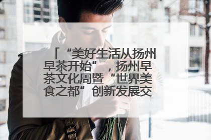 “美好生活从扬州早茶开始”，扬州早茶文化周暨“世界美食之都”创新发展交流活动启幕