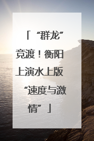“群龙”竞渡！衡阳上演水上版“速度与激情”
