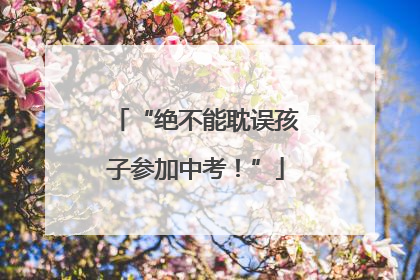“绝不能耽误孩子参加中考！”