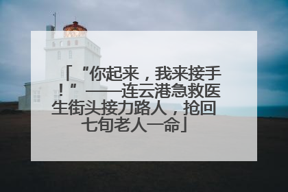 “你起来，我来接手！”——连云港急救医生街头接力路人，抢回七旬老人一命