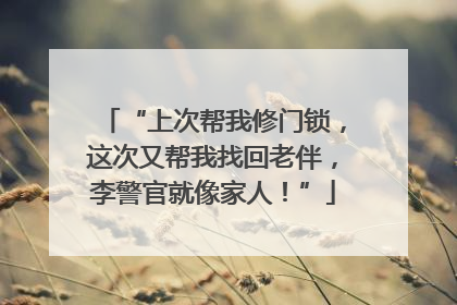 “上次帮我修门锁，这次又帮我找回老伴，李警官就像家人！”