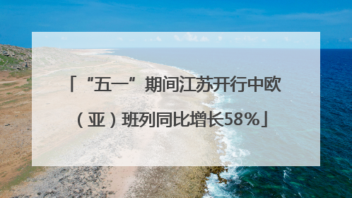 “五一”期间江苏开行中欧（亚）班列同比增长58％