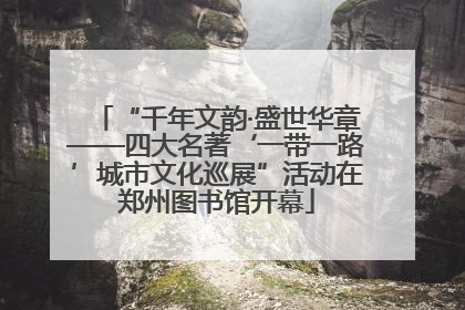 “千年文韵·盛世华章——四大名著‘一带一路’城市文化巡展”活动在郑州图书馆开幕