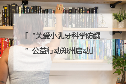 “关爱小乳牙科学防龋”公益行动郑州启动