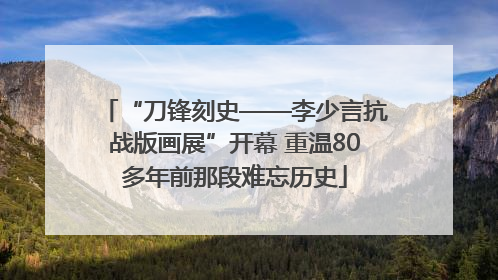 “刀锋刻史——李少言抗战版画展”开幕 重温80多年前那段难忘历史
