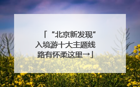 “北京新发现”入境游十大主题线路有怀柔这里→