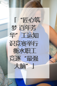 “匠心筑梦 百年芳华”工运知识竞赛举行 衡水职工竞逐“最强大脑”
