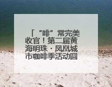 “啡”常完美收官！第二届黄海明珠・凤凰城市咖啡季活动圆满结束