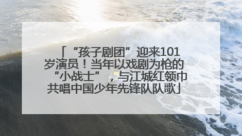 “孩子剧团”迎来101岁演员！当年以戏剧为枪的“小战士”，与江城红领巾共唱中国少年先锋队队歌