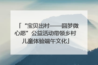 “宝贝出村——圆梦微心愿”公益活动带领乡村儿童体验端午文化