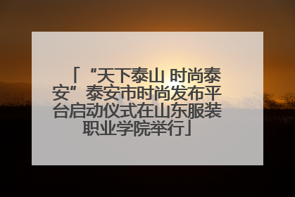 “天下泰山 时尚泰安”泰安市时尚发布平台启动仪式在山东服装职业学院举行