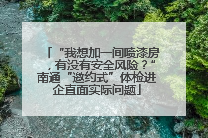 “我想加一间喷漆房，有没有安全风险？”南通“邀约式”体检进企直面实际问题