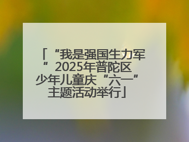 “我是强国生力军”2025年普陀区少年儿童庆“六一”主题活动举行