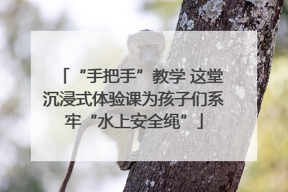 “手把手”教学 这堂沉浸式体验课为孩子们系牢“水上安全绳”