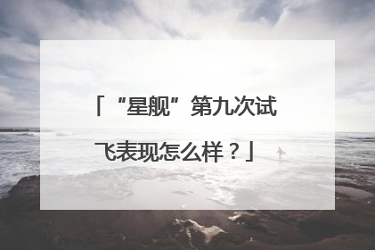 “星舰”第九次试飞表现怎么样？