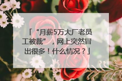 “月薪5万大厂老员工被裁”，网上突然冒出很多！什么情况？
