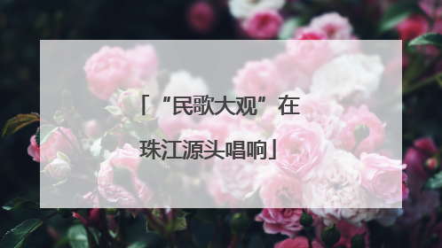 “民歌大观”在珠江源头唱响