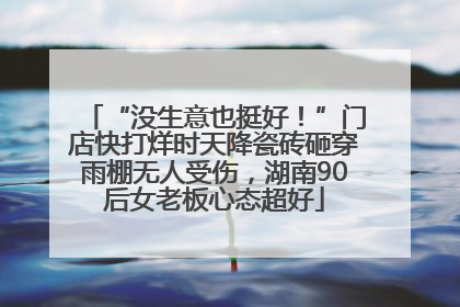“没生意也挺好！”门店快打烊时天降瓷砖砸穿雨棚无人受伤，湖南90后女老板心态超好