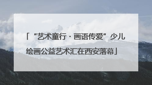 “艺术童行・画语传爱”少儿绘画公益艺术汇在西安落幕