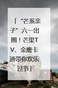 “芒系亲子”六一出圈！芒果TV、金鹰卡通带你欢乐过节