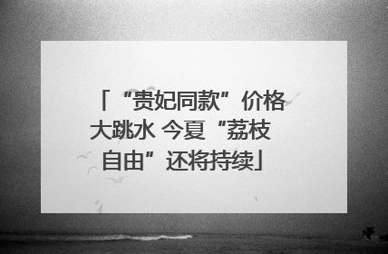 “贵妃同款”价格大跳水 今夏“荔枝自由”还将持续