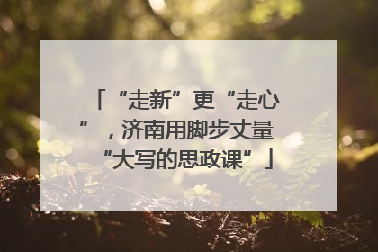 “走新”更“走心”，济南用脚步丈量“大写的思政课”