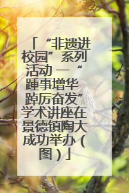 “非遗进校园”系列活动 一“踵事增华 踔厉奋发”学术讲座在景德镇陶大成功举办（图）