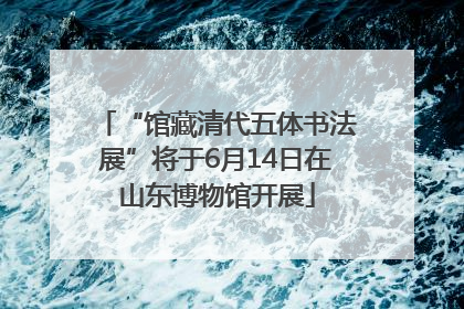 “馆藏清代五体书法展”将于6月14日在山东博物馆开展