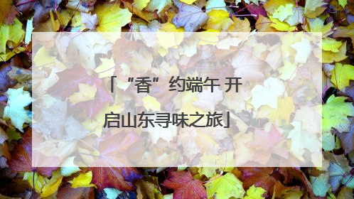 “香”约端午 开启山东寻味之旅