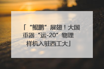 “鲲鹏”展翅！大国重器“运-20”物理样机入驻西工大
