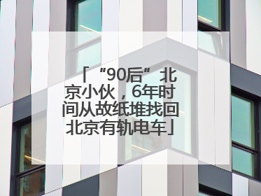 “90后”北京小伙，6年时间从故纸堆找回北京有轨电车