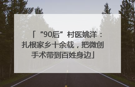 “90后”村医姚洋：扎根家乡十余载，把微创手术带到百姓身边