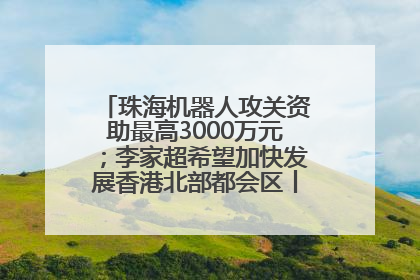 珠海机器人攻关资助最高3000万元；李家超希望加快发展香港北部都会区丨大湾区财经早参