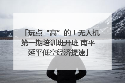 玩点“高”的！无人机第一期培训班开班 南平延平低空经济提速