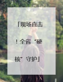 现场直击！全省“硬核”守护